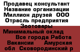 Продавец-консультант › Название организации ­ Миллион друзей, ООО › Отрасль предприятия ­ Зоотовары › Минимальный оклад ­ 35 000 - Все города Работа » Вакансии   . Амурская обл.,Сковородинский р-н